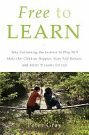 Free to learn : why unleashing the instinct to play will make our children happier, more self-reliant, and better students for life / Peter Gray.