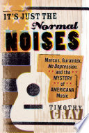 It's just the normal noises : Marcus, Guralnick, No depression, and the mystery of Americana music / Timothy Gray.