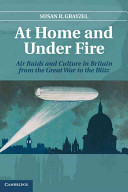At home and under fire : air raids and culture in Britain from the Great War to the Blitz / Susan R. Grayzel.