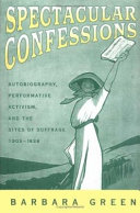 Spectacular confessions : autobiography, performative activism, and the sites of suffrage, 1905-1938 / Barbara Green.