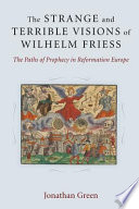 The strange and terrible visions of Wilhelm Friess : the paths of prophecy in Reformation Europe / Jonathan Green.