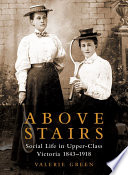 Above stairs : social life in upper-class Victoria, 1843-1918 /