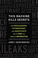 This machine kills secrets : how WikiLeakers, cypherpunks, and hacktivists aim to free the world's information / Andy Greenberg.