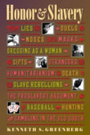 Honor & slavery : lies, duels, noses, masks, dressing as a woman, gifts, strangers, humanitarianism, death, slave rebellions, the proslavery argument, baseball, hunting, and gambling in the Old South / Kenneth S. Greenberg.