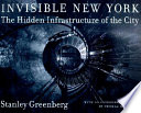 Invisible New York : the hidden infrastructure of the city / Stanley Greenberg ; with an introductory essay by Thomas H. Garver.