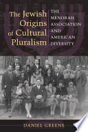 The Jewish origins of cultural pluralism : the Menorah Association and American diversity / Daniel Greene.