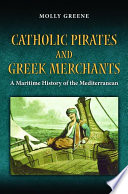 Catholic pirates and Greek merchants : a maritime history of the Mediterranean / Molly Greene.