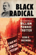 Black radical : the life and times of William Monroe Trotter / Kerri K. Greenidge.