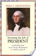 Inventing the job of president : leadership style from George Washington to Andrew Jackson / Fred I. Greenstein.