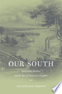Our South : geographic fantasy and the rise of national literature / Jennifer Rae Greeson.