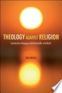 Theology against religion : constructive dialogues with Bonhoeffer and Barth /