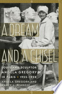 A dream and a chisel : Louisiana sculptor Angela Gregory in Paris, 1925-1928 / Angela Gregory and Nancy L. Penrose.