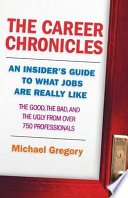 The career chronicles : an insider's guide to what jobs are really like : the good, the bad, and the ugly from over 750 professionals /