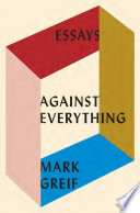 Against everything : essays, 2004-2015 / Mark Greif.