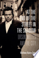 At the end of the street in the shadow : Orson Welles and the city / Matthew Asprey Grey.
