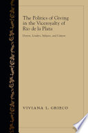 The politics of giving in the Viceroyalty of Rio de la Plata : donors, lenders, subjects, and citizens / Viviana L. Grieco.