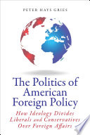 The politics of American foreign policy : how ideology divides liberals and conservatives over foreign affairs / Peter Hays Gries.