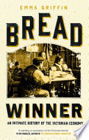 Bread Winner : an intimate history of the Victorian economy /