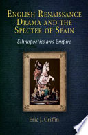 English Renaissance drama and the specter of Spain : ethnopoetics and empire / Eric J. Griffin.