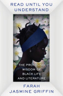 Read until you understand : the profound wisdom of Black life and literature / Farah Jasmine Griffin.