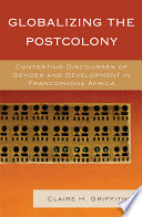 Globalizing the postcolony : contesting discourses of gender and development in francophone Africa / Claire H. Griffiths.