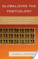 Globalizing the postcolony contesting discourses of gender and development in francophone Africa / Claire H. Griffiths.