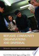 Refugee community organisations and dispersal : networks, resources and social capital / David Griffiths, Nando Sigona, and Roger Zetter.