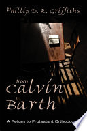 From Calvin to Barth : a return to Protestant orthodoxy? / by Phillip D.R. Griffiths.
