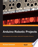 Arduino robotic projects : build awesome and complex robots with the power of Arduino /