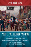 The virgin vote : how young Americans made democracy social, politics personal, and voting popular in the nineteenth century / Jon Grinspan.