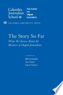 The story so far : what we know about the business of digital journalism / a report by Bill Grueskin, Ava Seave, Lucas Graves.