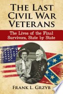 The last Civil War veterans : the lives of the final survivors, state by state / Frank L. Grzyb ; foreword by Brigadier General Richard J. Valente USA (Ret.).