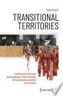 Transitional Territories : Confluence of Art and Anthropology in the Practices of Contemporary Artists from Turkey / Ayse Güngör.