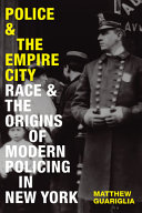 Police and the Empire City : race and the origins of modern policing in New York / Matthew Guariglia.