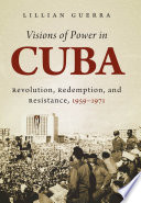 Visions of power in Cuba : revolution, redemption, and resistance, 1959-1971 /