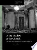 In the shadow of the church : the building of mosques in early medieval Syria / by Mattia Guidetti.