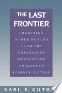 The last frontier : imagining other worlds, from the Copernican revolution to modern science fiction /