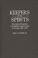 Keepers of the spirits : the judicial response to prohibition enforcement in Florida, 1885-1935 /