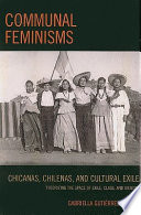 Communal feminisms : Chicanas, Chilenas, and cultural exile : theorizing the space of exile, class, and identity / Gabriella Gutiérrez y Muhs.