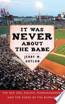 It was never about the Babe : the Red Sox, racism, mismanagement, and the curse of the Bambino / Jerry M. Gutlon.