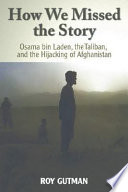 How we missed the story : Osama bin Laden, the Taliban, and the hijacking of Afghanistan / Roy Gutman.