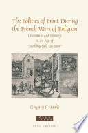 The politics of print during the French Wars of Religion : literature and history in an age of "nothing said too soon" /