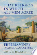 That religion in which all men agree : freemasonry in American culture / David G. Hackett.