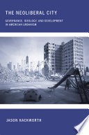 The neoliberal city : governance, ideology, and development in American urbanism / Jason Hackworth.