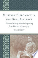 Military diplomacy in the dual alliance : German military attache reporting from Vienna, 1879-1914 /