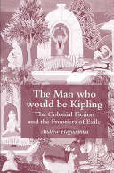 The man who would be Kipling : the colonial fiction and the frontiers of exile / Andrew Hagiioannu.