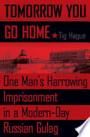 Tomorrow you go home : one man's harrowing imprisonment in a modern-day Russian Gulag / Tig Hague.