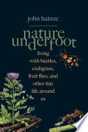 Nature underfoot : living with beetles, crabgrass, fruit flies, and other tiny life around us / John Hainze ; illustrated by Angela Mele.