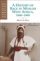 A history of race in Muslim West Africa, 1600-1960 / Bruce S. Hall.