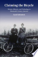 Claiming the bicycle : women, rhetoric, and technology in nineteenth-century America / Sarah Hallenbeck.